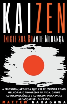 Kaizen - Inicie sua Grande Mudanca - A Filosofia Japonesa que vai te Ensinar como Melhorar e Progredir na Vida. Ganhe Autoconsciencia e Autoconfianca para Alcancar seu Sucesso