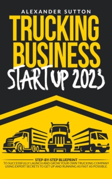 Trucking Business Startup 2023: Step-by-Step Blueprint to Successfully Launch and Grow Your Own Trucking Company Using Expert Secrets to Get Up and Running as Fast as Possible.