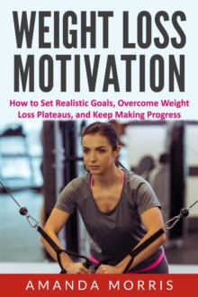 Weight Loss Motivation: How to Set Realistic Goals, Overcome Weight Loss Plateaus, and Keep Making Progress