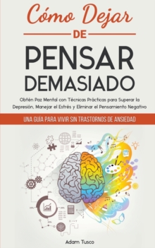 Como Dejar de Pensar Demasiado : Una Guia para Vivir sin Trastornos de Ansiedad. Obten Paz Mental con Tecnicas Practicas para Superar la Depresion, Manejar el Estres y Eliminar el Pensamiento Negativo