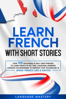 Learn French with Short Stories: Over 100 Dialogues & Daily Used Phrases to Learn French in no Time. Language Learning Lessons for Beginners to Improve Your Vocabulary & Speak French Like a Native!