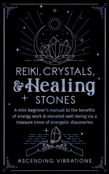 Reiki, Crystals, & Healing Stones: A Mini Beginner's Manual to the Benefits of Energy Work & Elevated Well-Being via a Treasure Trove of Energetic Discoveries