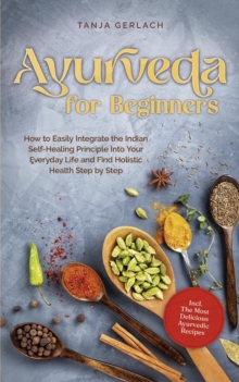 Distributed via Smashwords Ayurveda For Beginners How To Easily Integrate The Indian Self-Healing Principle Into Your Everyday Life And Find Holistic Health Step By Step Incl.