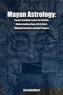 Mayan Astrology: Cosmic Calendar Cycles for Destiny: Understanding Signs, Birth Chart, Ultimate Potential, and Soul Purpose