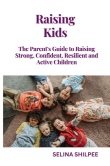 Raising Kids: The Parent's Guide to Raising Strong, Confident, Resilient and Active Children