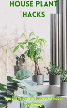 House Plant Hacks :  Tips and Tricks for Successful Indoor Gardening