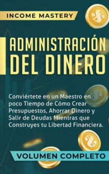 Administracion del Dinero: Conviertete en un Maestro en Poco Tiempo de Como Crear Presupuestos, Ahorrar Dinero