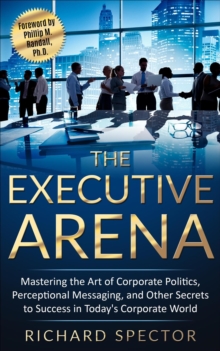 Executive Arena: Mastering the Art of Corporate Politics, Perceptional Messaging, and Other Secrets to Success in Today's Corporate World!