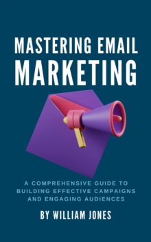 Mastering Email Marketing: A Comprehensive Guide to Building Effective Campaigns and Engaging Audiences