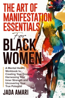 Art of Manifestation Essentials for Black Women: A Mental Health Workbook to Creating Your Dreams, Harnessing Your Inner Strength and Uncovering Your True Potential : Mindset Mastery and Self-Care for