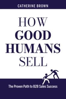 How Good Humans Sell(TM):The Proven Path to B2b Sales Success