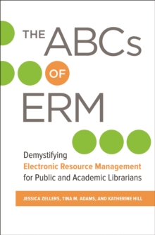 The ABCs of ERM : Demystifying Electronic Resource Management for Public and Academic Librarians