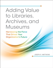 Adding Value to Libraries, Archives, and Museums : Harnessing the Force That Drives Your Organization's Future