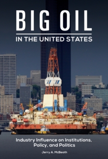 Big Oil in the United States : Industry Influence on Institutions, Policy, and Politics