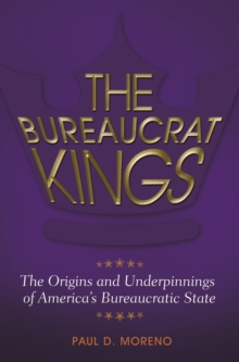 The Bureaucrat Kings : The Origins and Underpinnings of America's Bureaucratic State