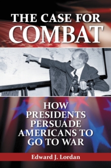 The Case for Combat : How Presidents Persuade Americans to Go to War