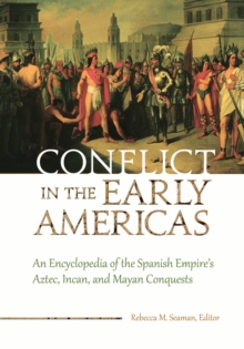 Conflict in the Early Americas : An Encyclopedia of the Spanish Empire's Aztec, Incan, and Mayan Conquests