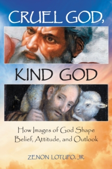 Cruel God, Kind God : How Images of God Shape Belief, Attitude, and Outlook