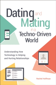 Dating and Mating in a Techno-Driven World : Understanding How Technology Is Helping and Hurting Relationships