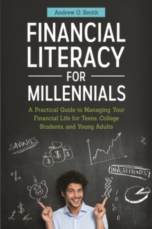 Financial Literacy for Millennials : A Practical Guide to Managing Your Financial Life for Teens, College Students, and Young Adults