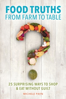 Food Truths from Farm to Table : 25 Surprising Ways to Shop & Eat without Guilt