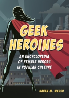 Geek Heroines : An Encyclopedia of Female Heroes in Popular Culture