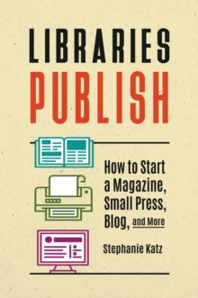 Libraries Publish : How to Start a Magazine, Small Press, Blog, and More