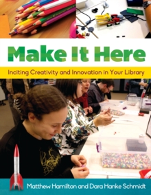 Make It Here : Inciting Creativity and Innovation in Your Library