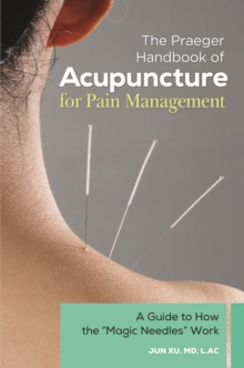 The Praeger Handbook of Acupuncture for Pain Management : A Guide to How the "Magic Needles" Work