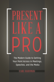 Present Like a Pro : The Modern Guide to Getting Your Point Across in Meetings, Speeches, and the Media