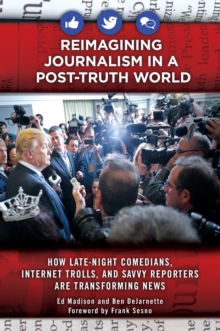 Reimagining Journalism in a Post-Truth World : How Late-Night Comedians, Internet Trolls, and Savvy Reporters Are Transforming News