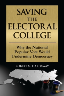 Saving the Electoral College : Why the National Popular Vote Would Undermine Democracy