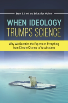 When Ideology Trumps Science : Why We Question the Experts on Everything from Climate Change to Vaccinations