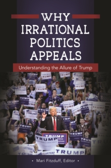 Why Irrational Politics Appeals : Understanding the Allure of Trump