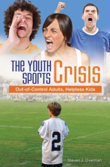 The Youth Sports Crisis : Out-of-Control Adults, Helpless Kids