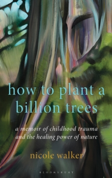 How to Plant a Billion Trees : A Memoir of Childhood Trauma and the Healing Power of Nature