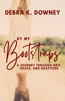 By My Bootstraps : A Journey Through Grit, Grace, and Gratitude