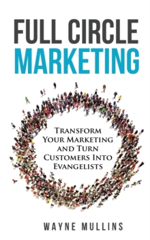 Full Circle Marketing : Transform Your Marketing & Turn Customers Into Evangelists