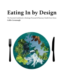 Eating In by Design : The Essential Guidebook to Redesign Personal & Planetary Health from Home