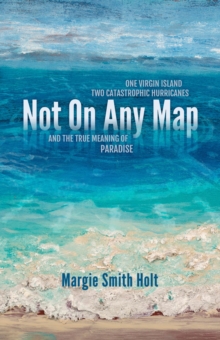 Not On Any Map : One Virgin Island, Two Catastrophic Hurricanes, and the True Meaning of Paradise