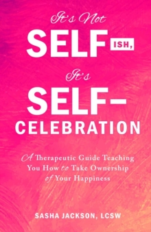 It's Not Selfish, It's Self-Celebration : A Therapeutic Guide Teaching You How to Take Ownership of Your Happiness