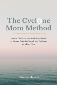 The Cyclone Mom Method- How to Call Upon Your God-Given Power to Remain Calm, In Control, and Confident as a Busy Mom