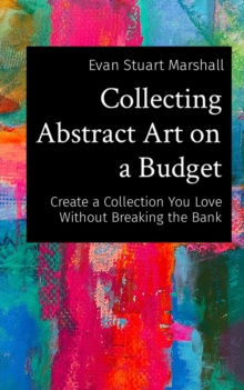 Collecting Abstract Art on a Budget : Create a Collection You Love Without Breaking the Bank