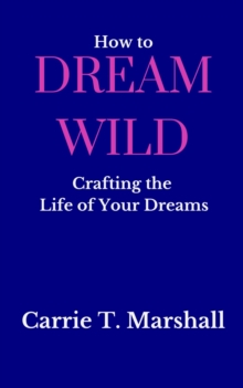 How to Dream Wild : Crafting the Life of Your Dreams