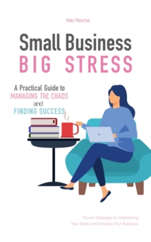 Small Business, Big Stress : A Practical Guide to Managing the Chaos and Finding Success