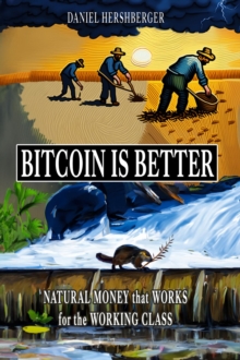 Bitcoin is Better : Natural Money that Works for the Working Class