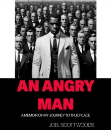 An Angry Man : A MEMOIR OF MY JOURNEY TO TRUE PEACE