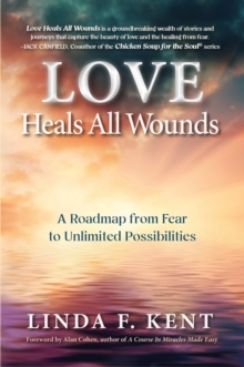 Love Heals All Wounds : A Roadmap from Fear to Unlimited Possibilities