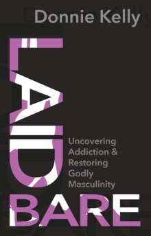 Laid Bare : Uncovering Addiction and Restoring Godly Masculinity