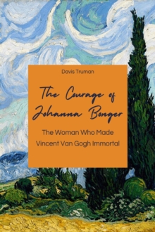 Courage of Johanna Bonger The Woman Who Made Vincent Van Gogh Immortal